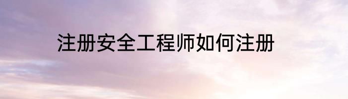 注册安全工程师如何注册