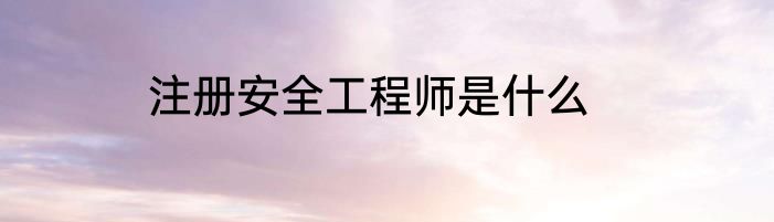 注册安全工程师是什么