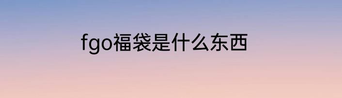 fgo福袋是什么东西