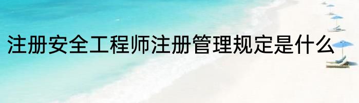 注册安全工程师注册管理规定是什么