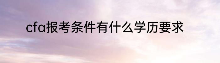 cfa报考条件有什么学历要求