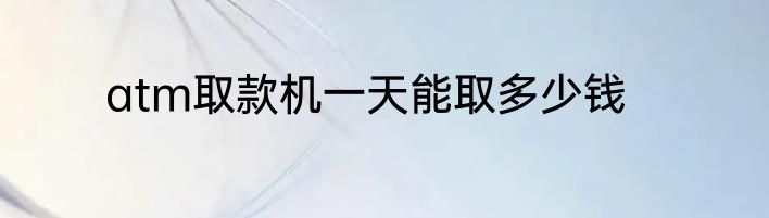 atm取款机一天能取多少钱