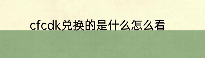 cfcdk兑换的是什么怎么看