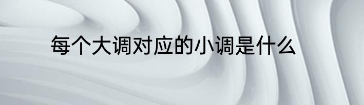 每个大调对应的小调是什么