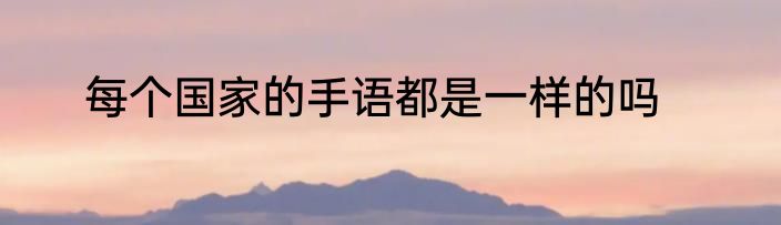 每个国家的手语都是一样的吗