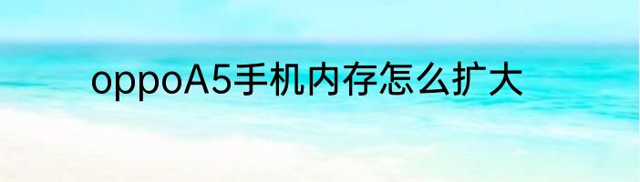oppoA5手机内存怎么扩大
