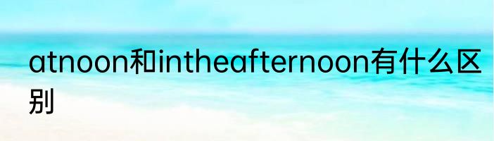 atnoon和intheafternoon有什么区别