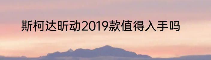 斯柯达昕动2019款值得入手吗