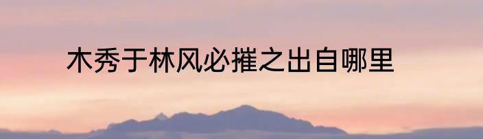 木秀于林风必摧之出自哪里