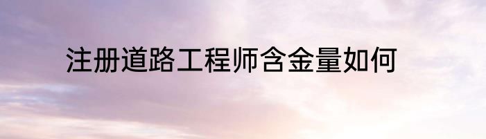 注册道路工程师含金量如何