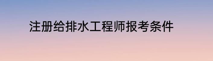 注册给排水工程师报考条件