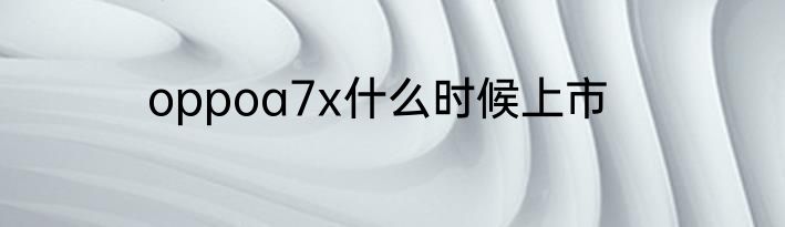 oppoa7x什么时候上市