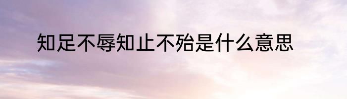 知足不辱知止不殆是什么意思