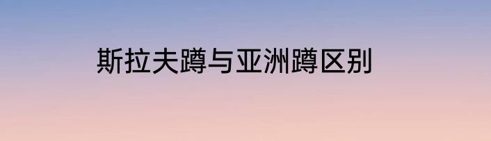 斯拉夫蹲与亚洲蹲区别