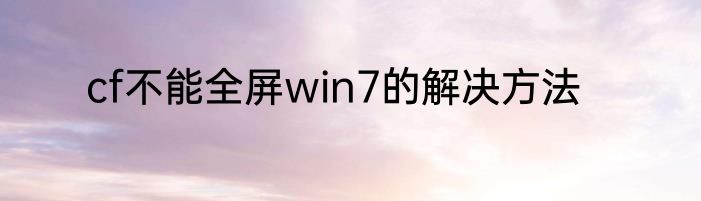 cf不能全屏win7的解决方法
