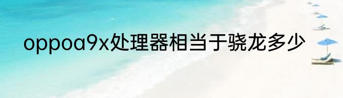 oppoa9x处理器相当于骁龙多少