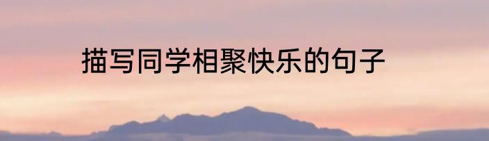 描写同学相聚快乐的句子