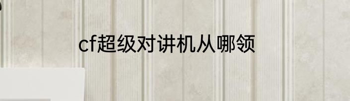 cf超级对讲机从哪领