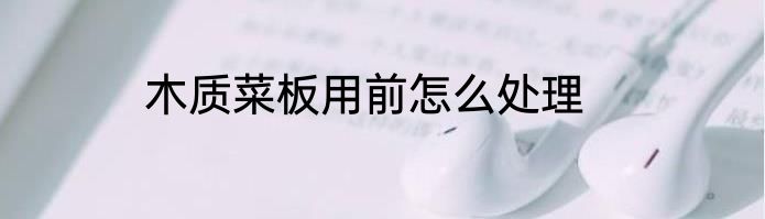 木质菜板用前怎么处理