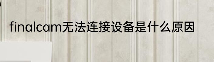 finalcam无法连接设备是什么原因