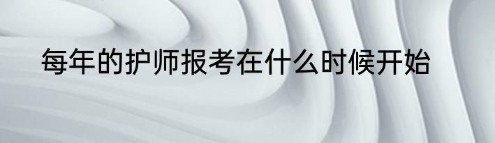 每年的护师报考在什么时候开始
