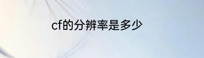 cf的分辨率是多少