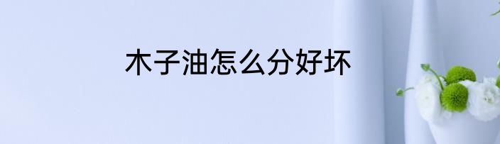 木子油怎么分好坏