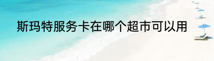 斯玛特服务卡在哪个超市可以用