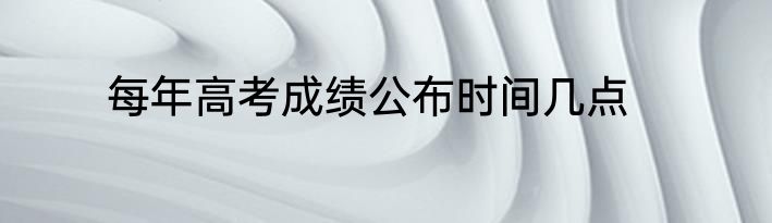 每年高考成绩公布时间几点