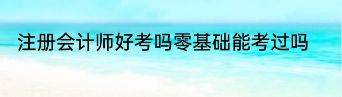 注册会计师好考吗零基础能考过吗