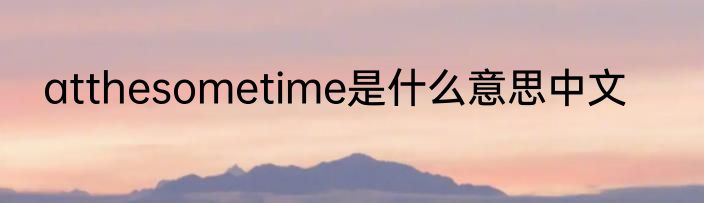 atthesometime是什么意思中文