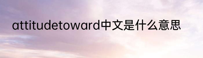 attitudetoward中文是什么意思