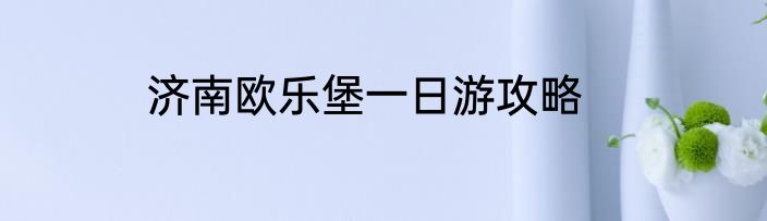 济南欧乐堡一日游攻略