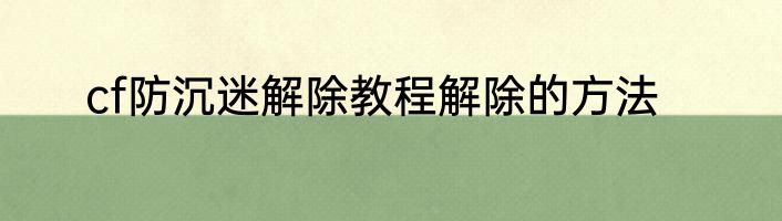 cf防沉迷解除教程解除的方法