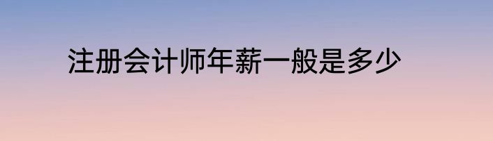 注册会计师年薪一般是多少
