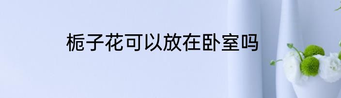 栀子花可以放在卧室吗