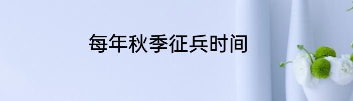 每年秋季征兵时间