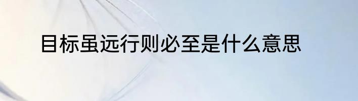 目标虽远行则必至是什么意思