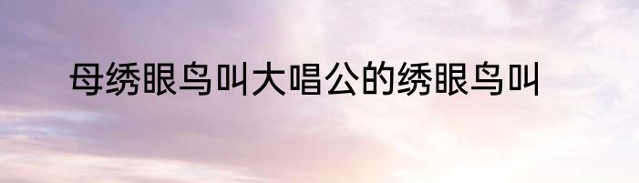 母绣眼鸟叫大唱公的绣眼鸟叫