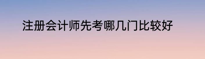 注册会计师先考哪几门比较好