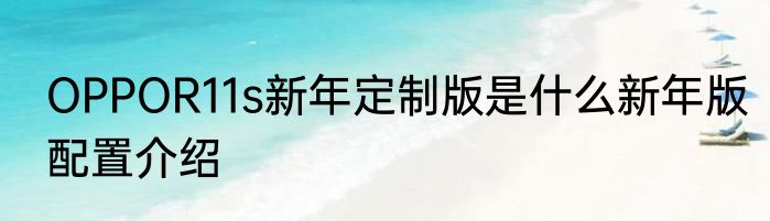 OPPOR11s新年定制版是什么新年版配置介绍