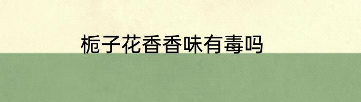 栀子花香香味有毒吗