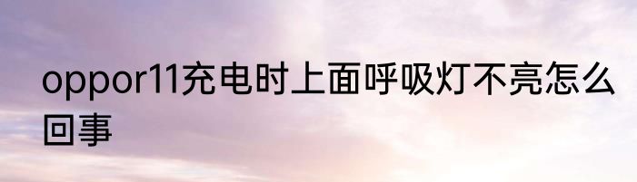 oppor11充电时上面呼吸灯不亮怎么回事