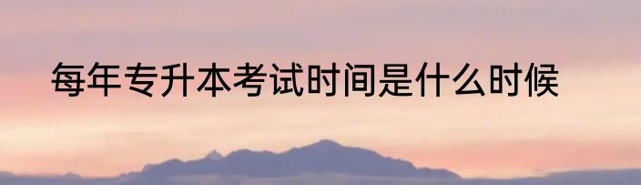 每年专升本考试时间是什么时候