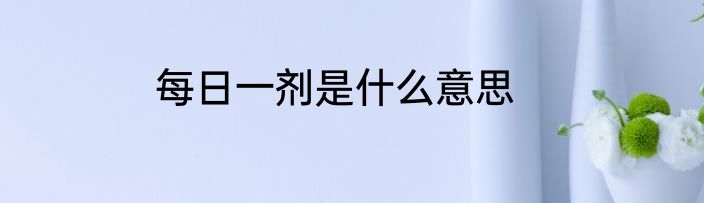 每日一剂是什么意思