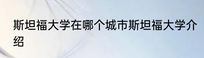 斯坦福大学在哪个城市斯坦福大学介绍