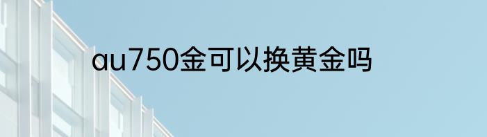 au750金可以换黄金吗