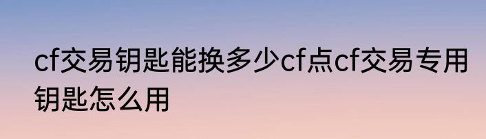 cf交易钥匙能换多少cf点cf交易专用钥匙怎么用