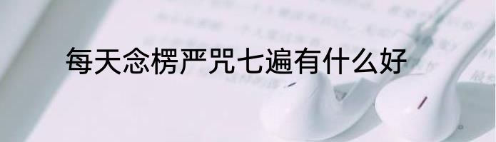 每天念楞严咒七遍有什么好