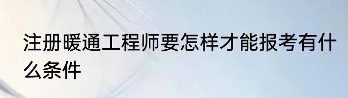 注册暖通工程师要怎样才能报考有什么条件